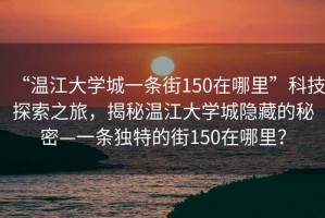 “溫江大學城一條街150在哪里”科技探索之旅，揭秘溫江大學城隱藏的秘密—一條獨特的街150在哪里？