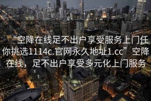 “空降在線足不出戶享受服務(wù)上門任你挑選1114c.官網(wǎng)永久地址1.cc”空降在線，足不出戶享受多元化上門服務(wù)