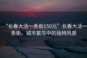 “長春大活一條街150元”長春大活一條街，城市繁華中的獨特風(fēng)景