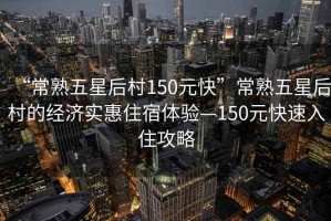 “常熟五星后村150元快”常熟五星后村的經(jīng)濟(jì)實(shí)惠住宿體驗(yàn)—150元快速入住攻略