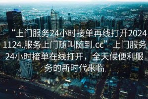 “上門(mén)服務(wù)24小時(shí)接單再線打開(kāi)20241124.服務(wù)上門(mén)隨叫隨到.cc”上門(mén)服務(wù)24小時(shí)接單在線打開(kāi)，全天候便利服務(wù)的新時(shí)代來(lái)臨