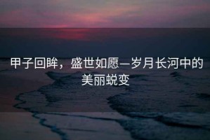 甲子回眸，盛世如愿—?dú)q月長河中的美麗蛻變