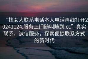 “找女人聯(lián)系電話本人電話再線打開20241124.服務(wù)上門隨叫隨到.cc”真實(shí)聯(lián)系，誠信服務(wù)，探索便捷聯(lián)系方式的新時代