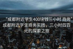 “成都附近學(xué)生400塊錢三小時(shí) 商務(wù)”成都附近學(xué)生商務(wù)實(shí)踐，三小時(shí)四百元的探索之旅