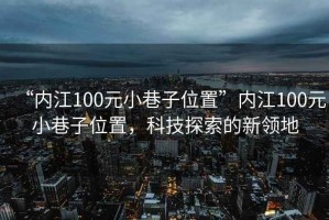 “內(nèi)江100元小巷子位置”內(nèi)江100元小巷子位置，科技探索的新領(lǐng)地