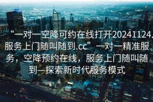 “一對一空降可約在線打開20241124.服務(wù)上門隨叫隨到.cc”一對一精準(zhǔn)服務(wù)，空降預(yù)約在線，服務(wù)上門隨叫隨到—探索新時(shí)代服務(wù)模式