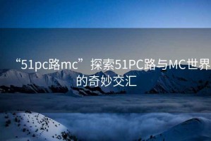 “51pc路mc”探索51PC路與MC世界的奇妙交匯