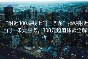 “附近300塊錢(qián)上門(mén)一條龍”揭秘附近上門(mén)一條龍服務(wù)，300元超值體驗(yàn)全解析