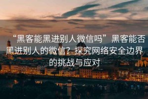 “黑客能黑進別人微信嗎”黑客能否黑進別人的微信？探究網絡安全邊界的挑戰(zhàn)與應對