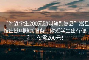 “附近學(xué)生200元隨叫隨到嵩縣”嵩縣推出隨叫隨到服務(wù)，附近學(xué)生出行便利，僅需200元！