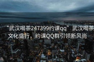 “武漢喝茶247399約課qq”武漢喝茶文化盛行，約課QQ群引領(lǐng)新風尚