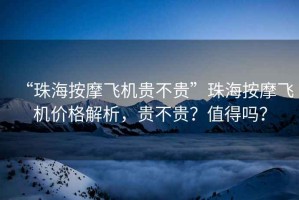 “珠海按摩飛機(jī)貴不貴”珠海按摩飛機(jī)價(jià)格解析，貴不貴？值得嗎？