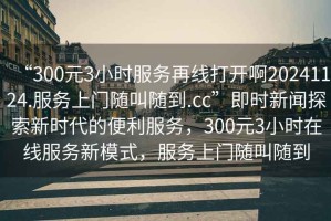 “300元3小時(shí)服務(wù)再線打開啊20241124.服務(wù)上門隨叫隨到.cc”即時(shí)新聞探索新時(shí)代的便利服務(wù)，300元3小時(shí)在線服務(wù)新模式，服務(wù)上門隨叫隨到