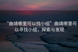 “曲靖哪里可以找小組”曲靖哪里可以尋找小組，探索與發(fā)現(xiàn)