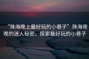 “珠海晚上最好玩的小巷子”珠海夜晚的迷人秘密，探索最好玩的小巷子