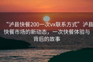 “瀘縣快餐200一次vx聯(lián)系方式”瀘縣快餐市場的新動態(tài)，一次快餐體驗與背后的故事