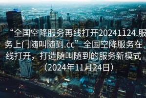 “全國空降服務(wù)再線打開20241124.服務(wù)上門隨叫隨到.cc”全國空降服務(wù)在線打開，打造隨叫隨到的服務(wù)新模式（2024年11月24日）