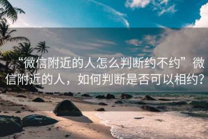 “微信附近的人怎么判斷約不約”微信附近的人，如何判斷是否可以相約？