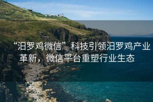“汨羅雞微信”科技引領(lǐng)汨羅雞產(chǎn)業(yè)革新，微信平臺重塑行業(yè)生態(tài)