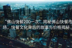 “佛山快餐200一次”揭秘佛山快餐市場，快餐文化背后的故事與價格揭秘