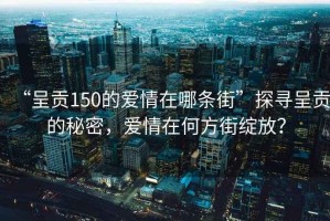 “呈貢150的愛情在哪條街”探尋呈貢的秘密，愛情在何方街綻放？