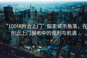 “100塊附近上門”探索城市角落，在附近上門服務中的便利與機遇