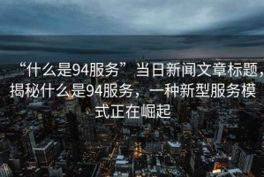 “什么是94服務(wù)”當(dāng)日新聞文章標(biāo)題，揭秘什么是94服務(wù)，一種新型服務(wù)模式正在崛起