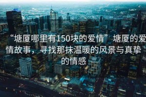 “塘廈哪里有150塊的愛情”塘廈的愛情故事，尋找那抹溫暖的風(fēng)景與真摯的情感