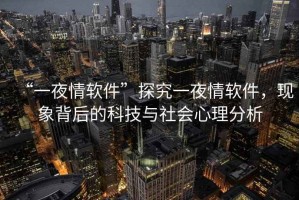 “一夜情軟件”探究一夜情軟件，現(xiàn)象背后的科技與社會(huì)心理分析