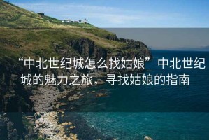 “中北世紀(jì)城怎么找姑娘”中北世紀(jì)城的魅力之旅，尋找姑娘的指南