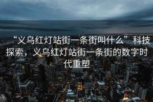 “義烏紅燈站街一條街叫什么”科技探索，義烏紅燈站街一條街的數(shù)字時代重塑