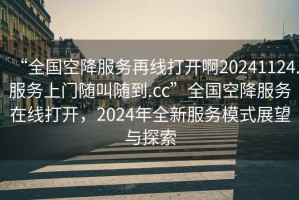 “全國空降服務(wù)再線打開啊20241124.服務(wù)上門隨叫隨到.cc”全國空降服務(wù)在線打開，2024年全新服務(wù)模式展望與探索