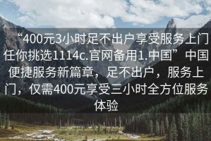 “400元3小時足不出戶享受服務上門任你挑選1114c.官網(wǎng)備用1.中國”中國便捷服務新篇章，足不出戶，服務上門，僅需400元享受三小時全方位服務體驗