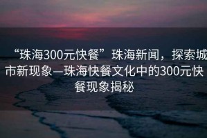“珠海300元快餐”珠海新聞，探索城市新現(xiàn)象—珠海快餐文化中的300元快餐現(xiàn)象揭秘