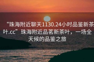 “珠海附近聊天1130.24小時品鑒新茶葉.cc”珠海附近品茗新茶葉，一場全天候的品鑒之旅