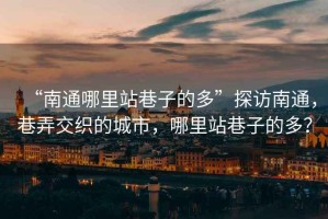“南通哪里站巷子的多”探訪南通，巷弄交織的城市，哪里站巷子的多？