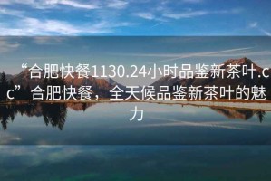 “合肥快餐1130.24小時(shí)品鑒新茶葉.cc”合肥快餐，全天候品鑒新茶葉的魅力