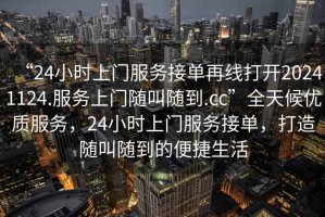 “24小時上門服務接單再線打開20241124.服務上門隨叫隨到.cc”全天候優(yōu)質服務，24小時上門服務接單，打造隨叫隨到的便捷生活