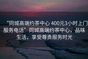 “同城高端約茶中心 400元3小時上門服務(wù)電話”同城高端約茶中心，品味生活，享受尊貴服務(wù)時光