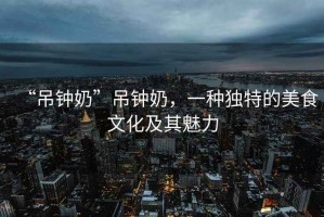“吊鐘奶”吊鐘奶，一種獨(dú)特的美食文化及其魅力