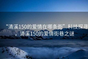 “清溪150的愛情在哪條街”科技探尋，清溪150的愛情街巷之謎