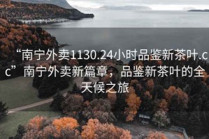 “南寧外賣1130.24小時品鑒新茶葉.cc”南寧外賣新篇章，品鑒新茶葉的全天候之旅