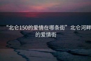 “北侖150的愛情在哪條街”北侖河畔的愛情街