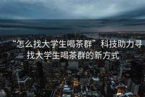 “怎么找大學生喝茶群”科技助力尋找大學生喝茶群的新方式