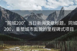 “同城200”當日新聞文章標題，同城200，重塑城市面貌的里程碑式項目