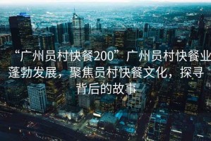 “廣州員村快餐200”廣州員村快餐業(yè)蓬勃發(fā)展，聚焦員村快餐文化，探尋背后的故事