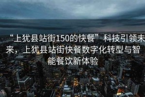 “上猶縣站街150的快餐”科技引領未來，上猶縣站街快餐數字化轉型與智能餐飲新體驗