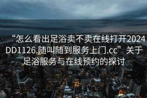 “怎么看出足浴賣不賣在線打開2024DD1126.隨叫隨到服務(wù)上門.cc”關(guān)于足浴服務(wù)與在線預(yù)約的探討