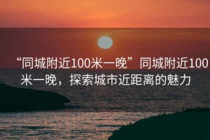 “同城附近100米一晚”同城附近100米一晚，探索城市近距離的魅力