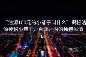 “沽源100元的小巷子叫什么”揭秘沽源神秘小巷子，百元之內(nèi)的獨特風(fēng)情街